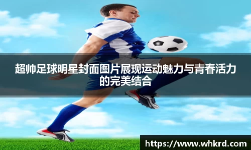 超帅足球明星封面图片展现运动魅力与青春活力的完美结合
