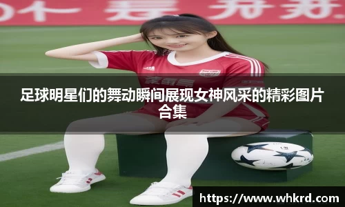 足球明星们的舞动瞬间展现女神风采的精彩图片合集