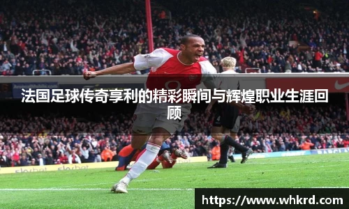 法国足球传奇享利的精彩瞬间与辉煌职业生涯回顾